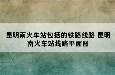 昆明南火车站包括的铁路线路 昆明南火车站线路平面图